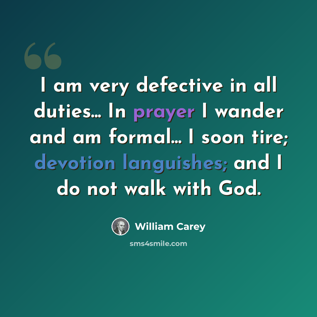 “I am very defective in all duties... In prayer I wander and am formal... I soon tire; devotion languishes; and I do not walk with God.” quote by William Carey