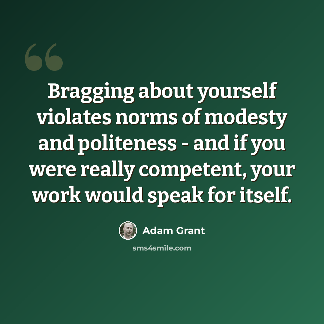 “Bragging about yourself violates norms of modesty and politeness - and if you were really competent, your work would speak for itself.” quote by Adam Grant