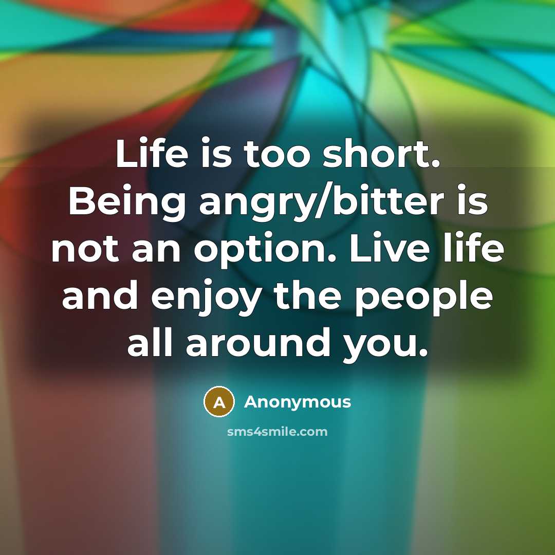 “Life is too short. Being angry/bitter is not an option. Live life and enjoy the people all around you.” quote by Anonymous