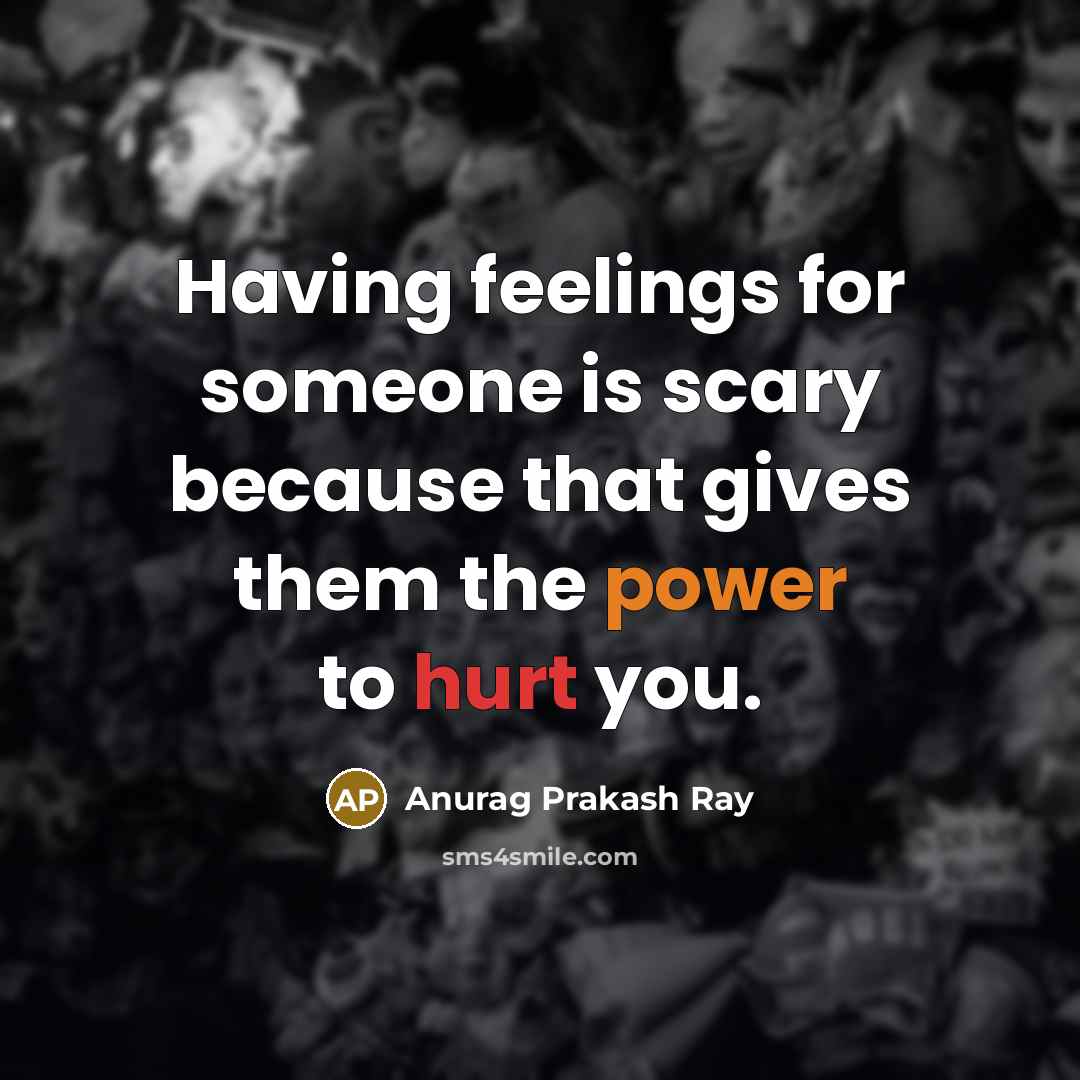 “Having feelings for someone is scary because that gives them the power to hurt you.” quote by Anurag Prakash Ray