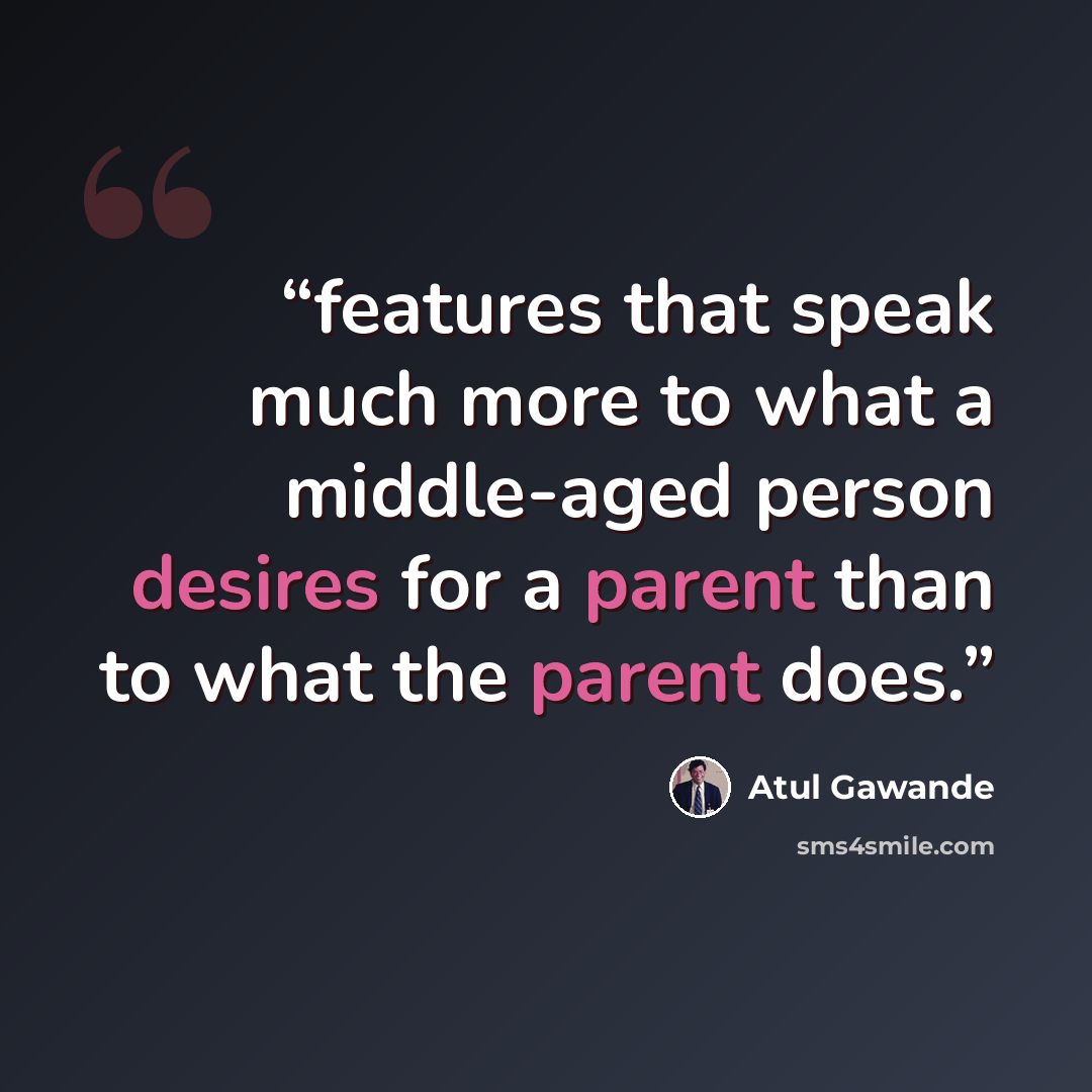 “features that speak much more to what a middle-aged person desires for a parent than to what the parent does.” quote by Atul Gawande