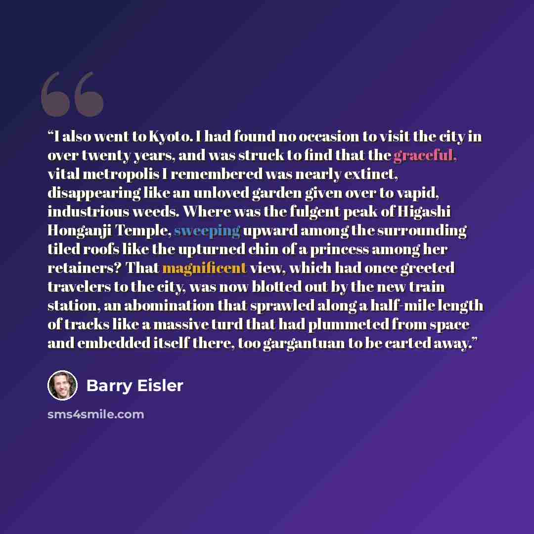 “I also went to Kyoto. I had found no occasion to visit the city in over twenty years, and was struck to find that the graceful, vital metropolis I remembered was nearly extinct, disappearing like an unloved garden given over to vapid, industrious weeds. Where was the fulgent peak of Higashi…” quote by Barry Eisler