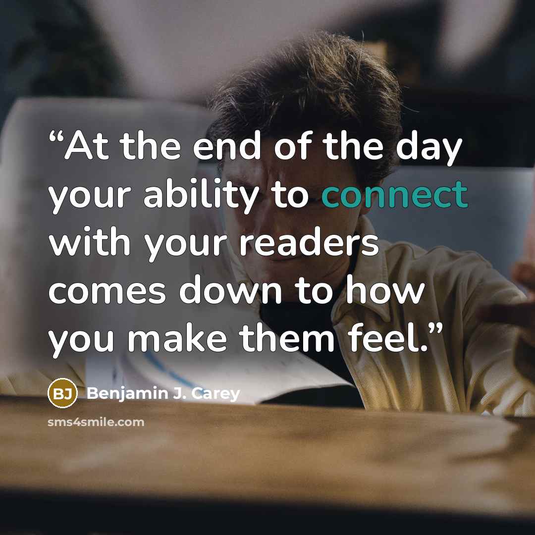 “At the end of the day your ability to connect with your readers comes down to how you make them feel.” quote by Benjamin J. Carey