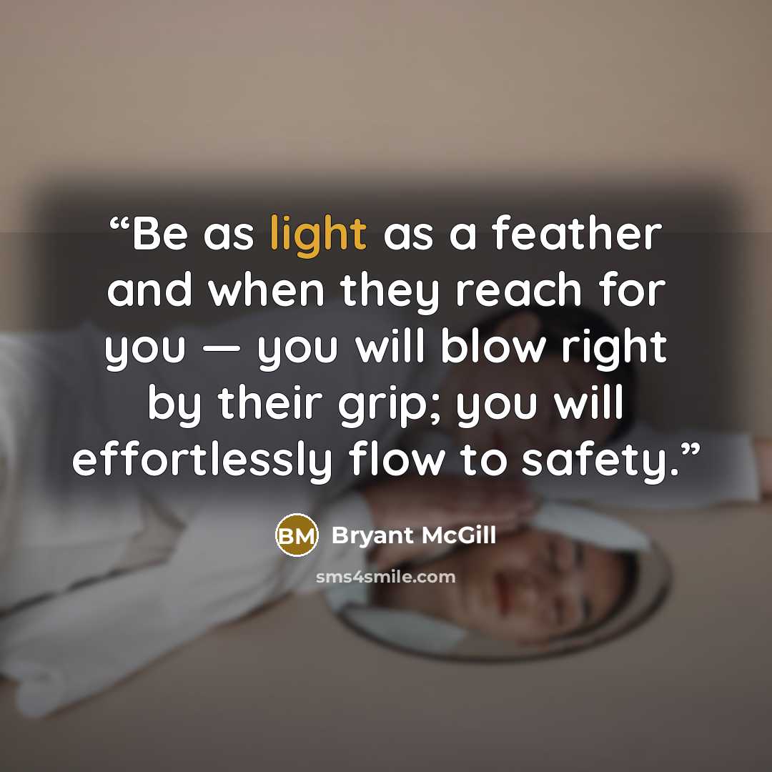 “Be as light as a feather and when they reach for you — you will blow right by their grip; you will effortlessly flow to safety.” quote by Bryant McGill