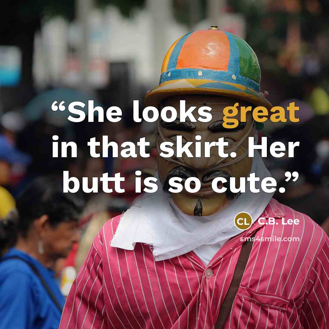 “She looks great in that skirt. Her butt is so cute.” quote by C.B. Lee