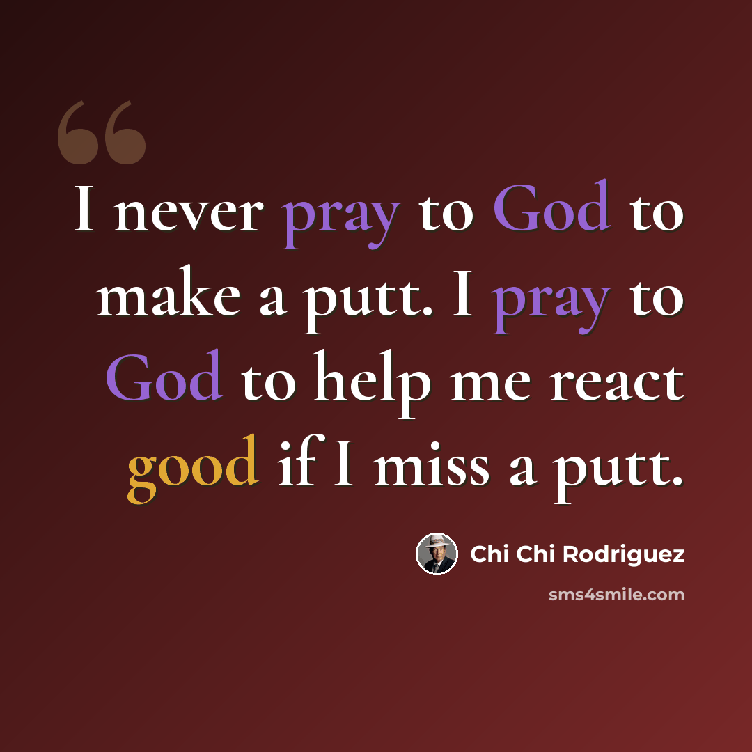“I never pray to God to make a putt. I pray to God to help me react good if I miss a putt.” quote by Chi Chi Rodriguez