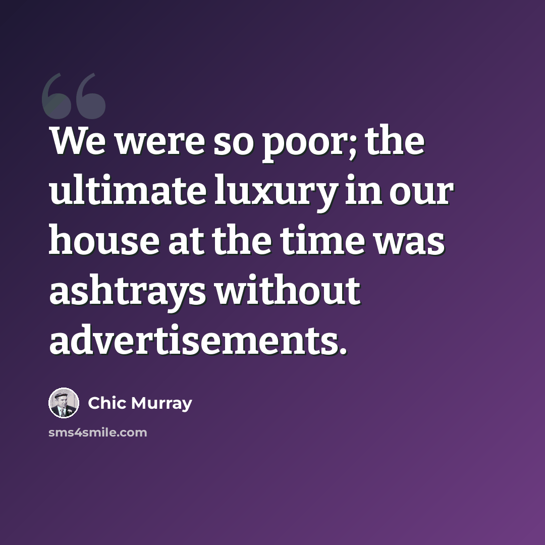 “We were so poor; the ultimate luxury in our house at the time was ashtrays without advertisements.” quote by Chic Murray