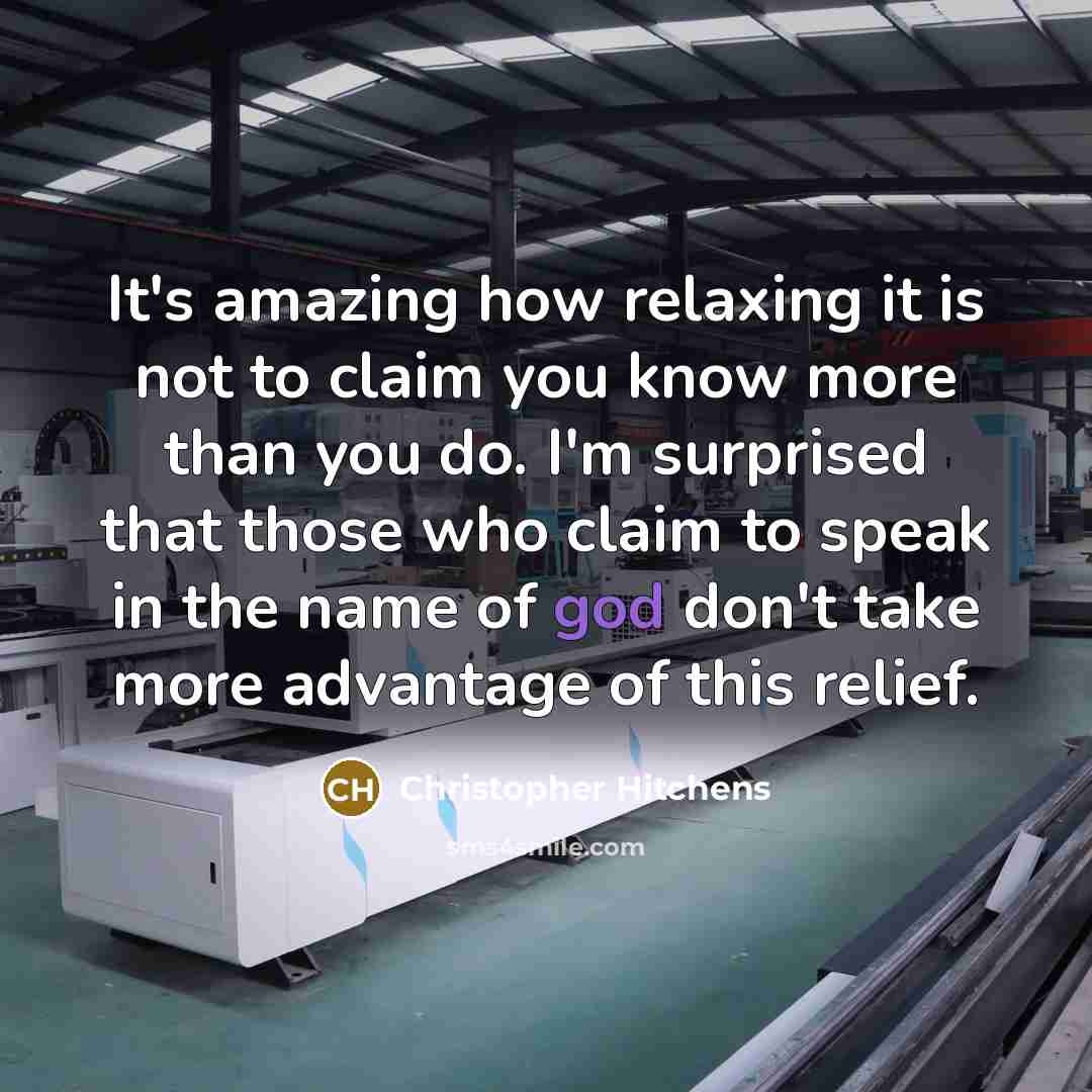 “It's amazing how relaxing it is not to claim you know more than you do. I'm surprised that those who claim to speak in the name of god don't take more advantage of this relief.” quote by Christopher Hitchens
