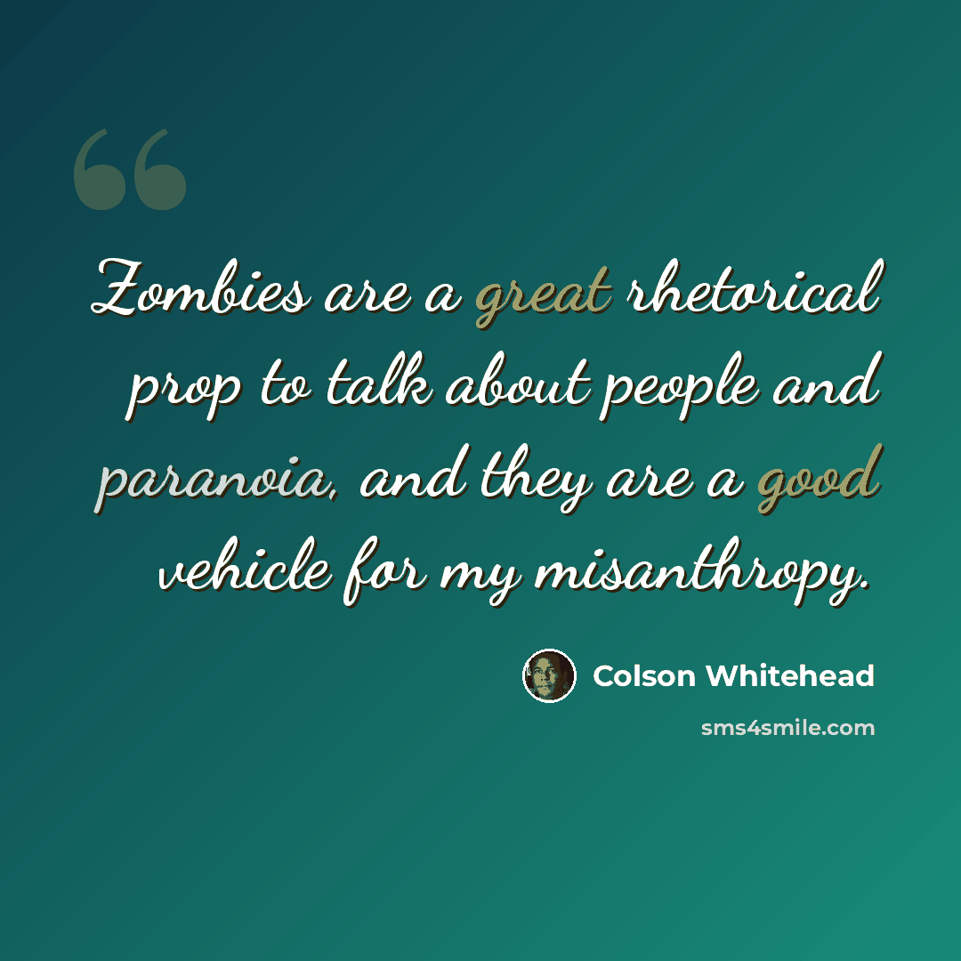 “Zombies are a great rhetorical prop to talk about people and paranoia, and they are a good vehicle for my misanthropy.” quote by Colson Whitehead