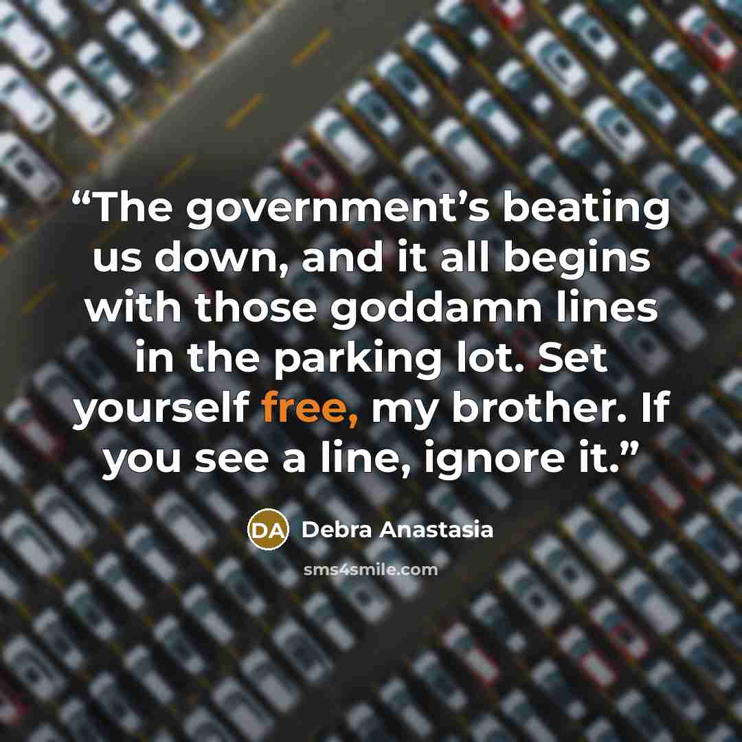 “The government’s beating us down, and it all begins with those goddamn lines in the parking lot. Set yourself free, my brother. If you see a line, ignore it.” quote by Debra Anastasia