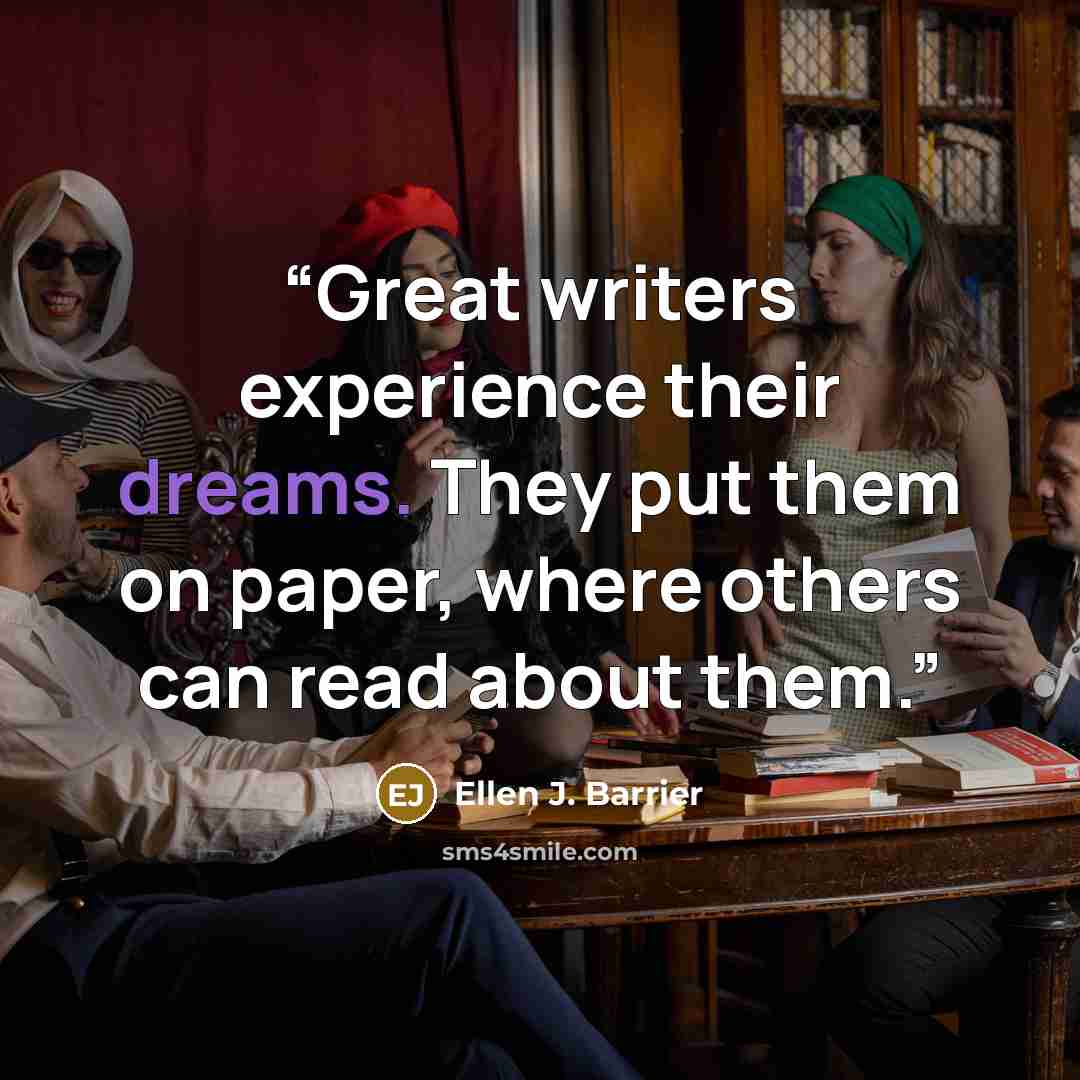 “Great writers experience their dreams. They put them on paper, where others can read about them.” quote by Ellen J. Barrier
