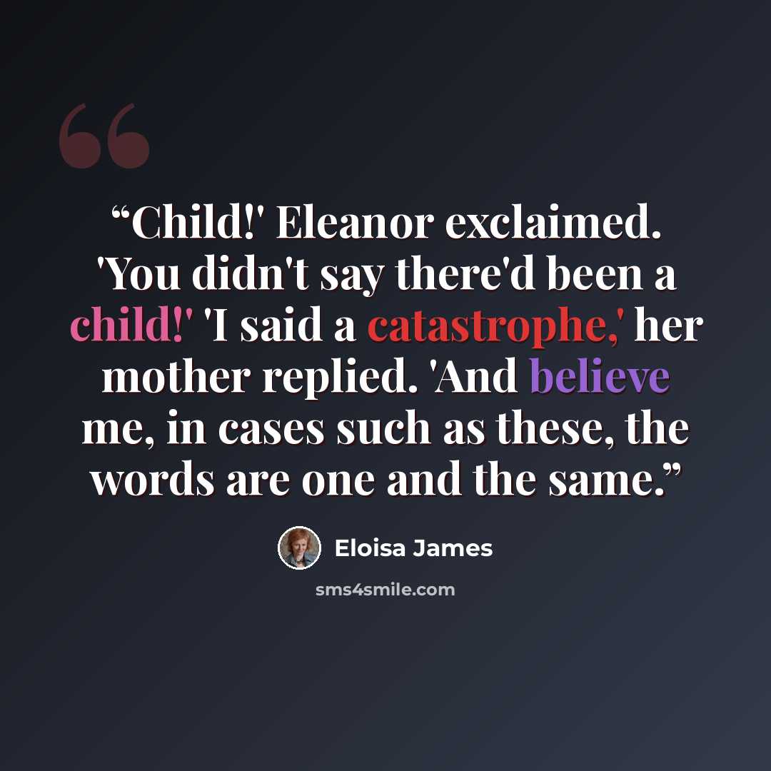 “Child!' Eleanor exclaimed. 'You didn't say there'd been a child!' 'I said a catastrophe,' her mother replied. 'And believe me, in cases such as these, the words are one and the same.” quote by Eloisa James