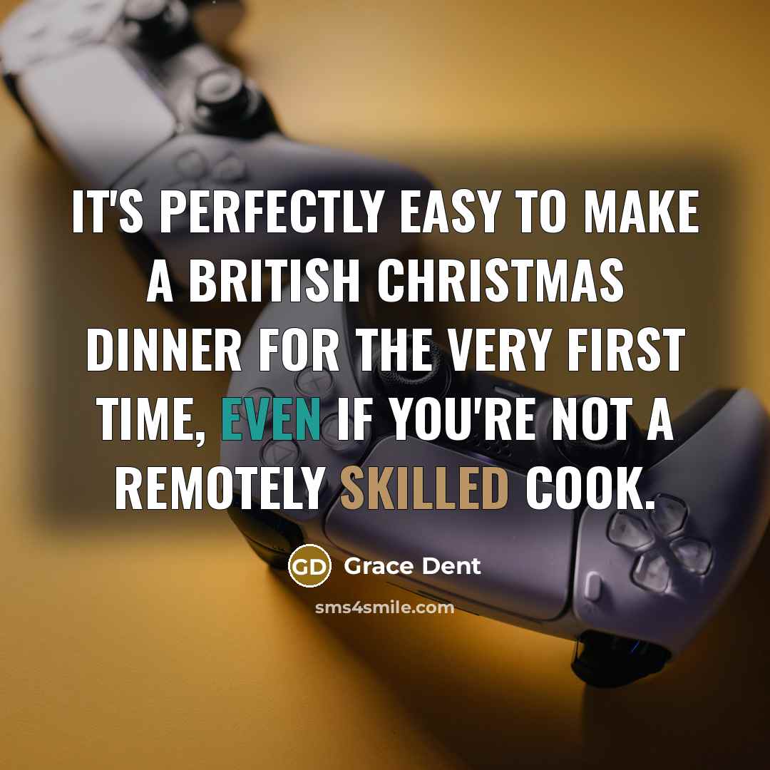 “It's perfectly easy to make a British Christmas dinner for the very first time, even if you're not a remotely skilled cook.” quote by Grace Dent