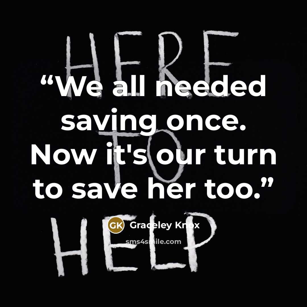 “We all needed saving once. Now it's our turn to save her too.” quote by Graceley Knox