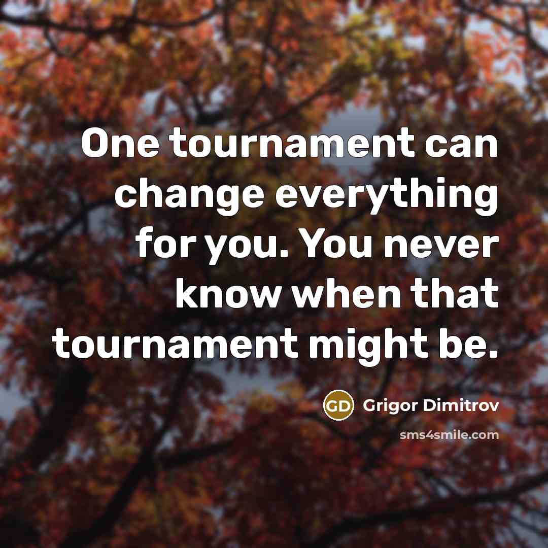 “One tournament can change everything for you. You never know when that tournament might be.” quote by Grigor Dimitrov