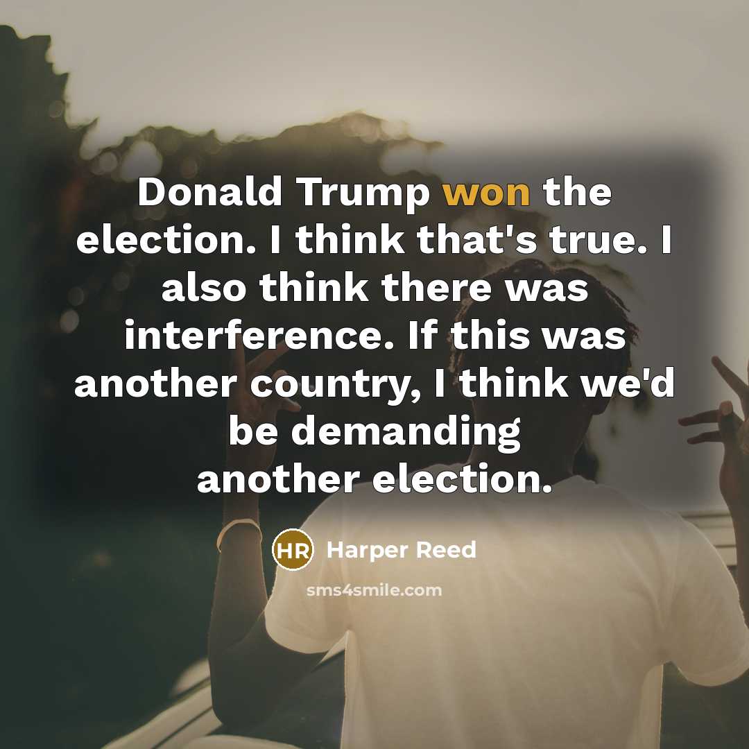 “Donald Trump won the election. I think that's true. I also think there was interference. If this was another country, I think we'd be demanding another election.” quote by Harper Reed
