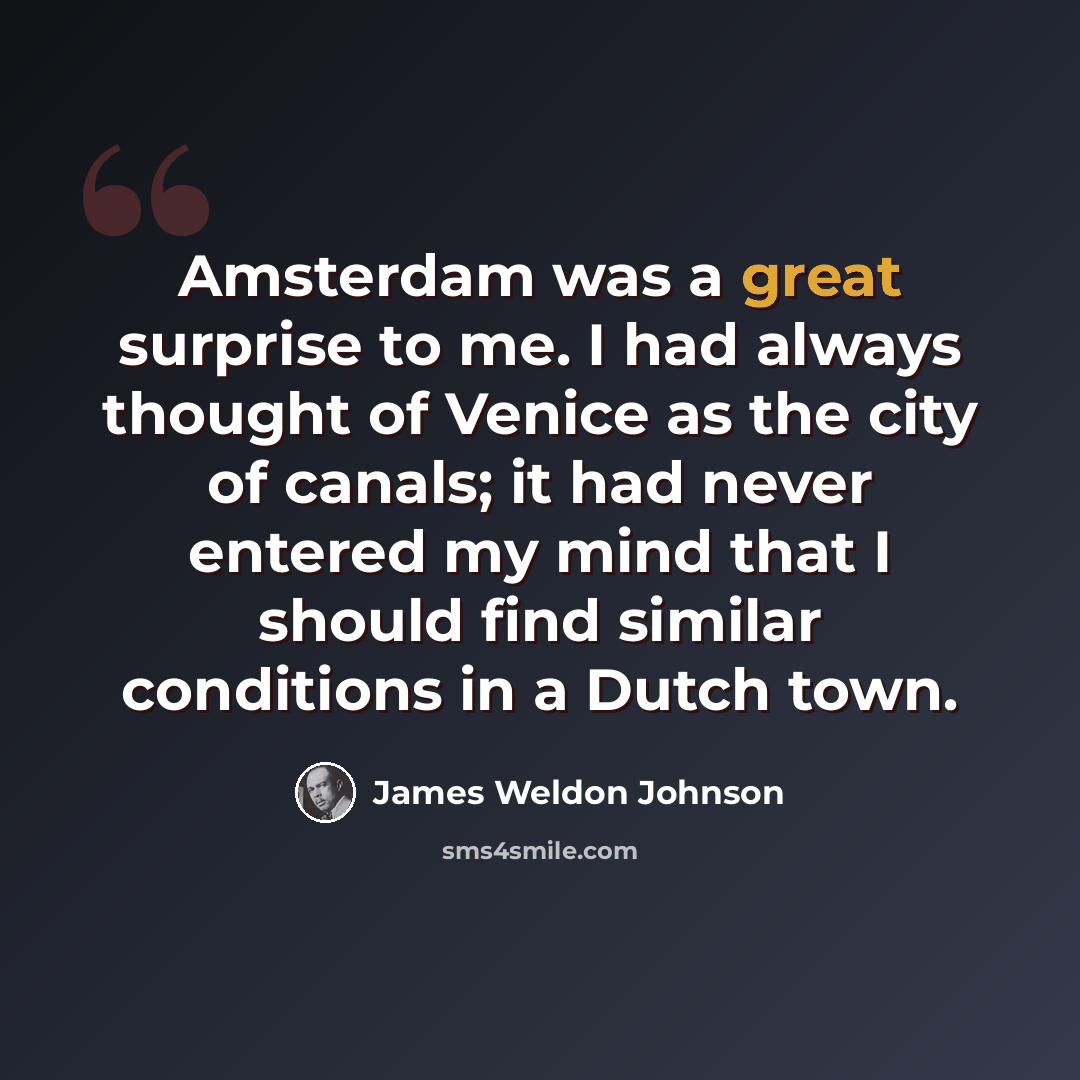 “Amsterdam was a great surprise to me. I had always thought of Venice as the city of canals; it had never entered my mind that I should find similar conditions in a Dutch town.” quote by James Weldon Johnson