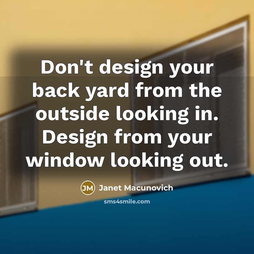 “Don't design your back yard from the outside looking in. Design from your window looking out.” quote by Janet Macunovich