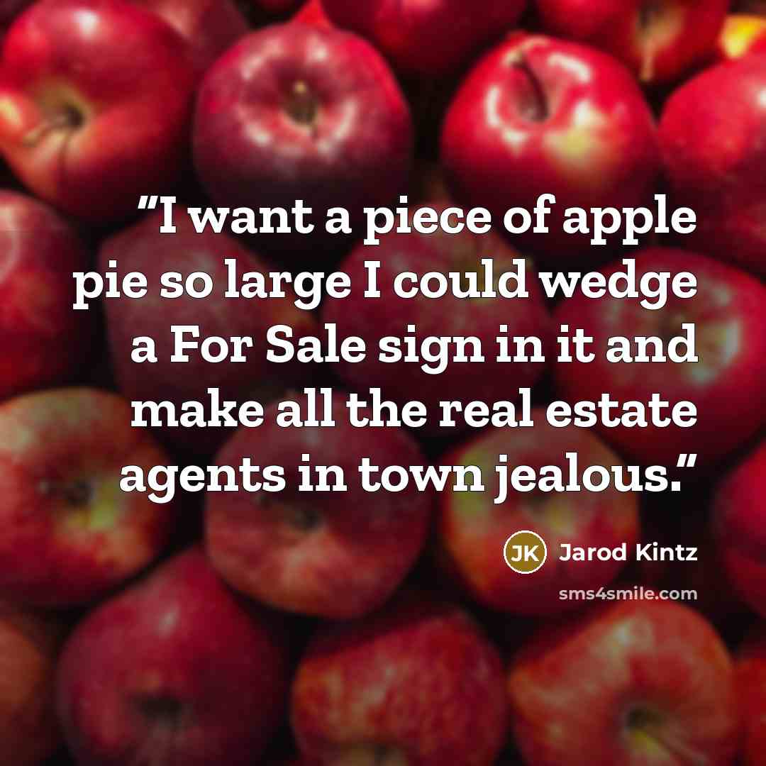 “I want a piece of apple pie so large I could wedge a For Sale sign in it and make all the real estate agents in town jealous.” quote by Jarod Kintz