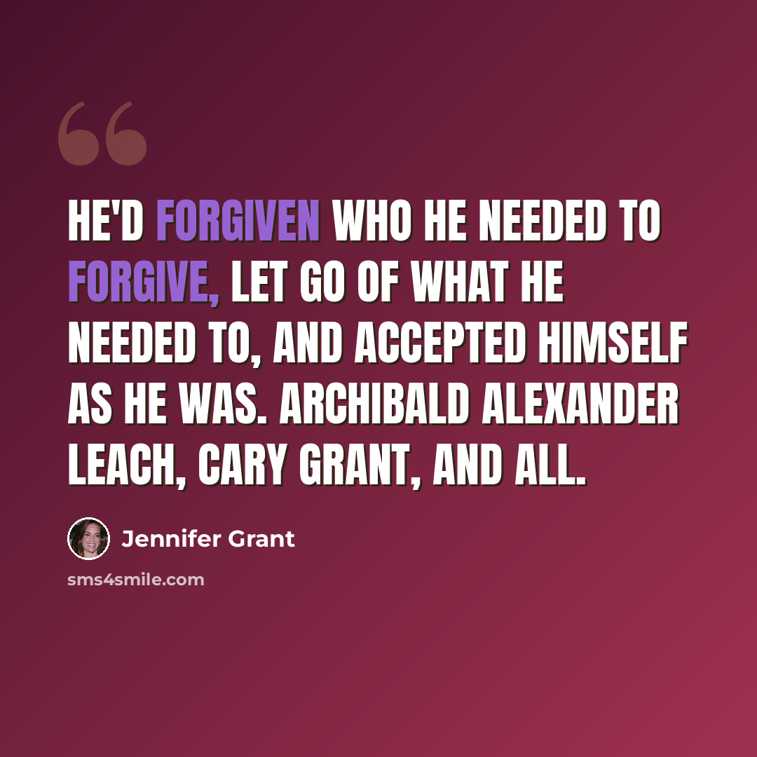 “He'd forgiven who he needed to forgive, let go of what he needed to, and accepted himself as he was. Archibald Alexander Leach, Cary Grant, and all.” quote by Jennifer Grant