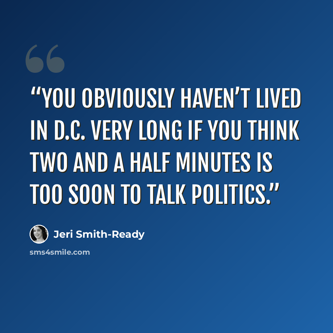 “You obviously haven’t lived in D.C. very long if you think two and a half minutes is too soon to talk politics.” quote by Jeri Smith-Ready