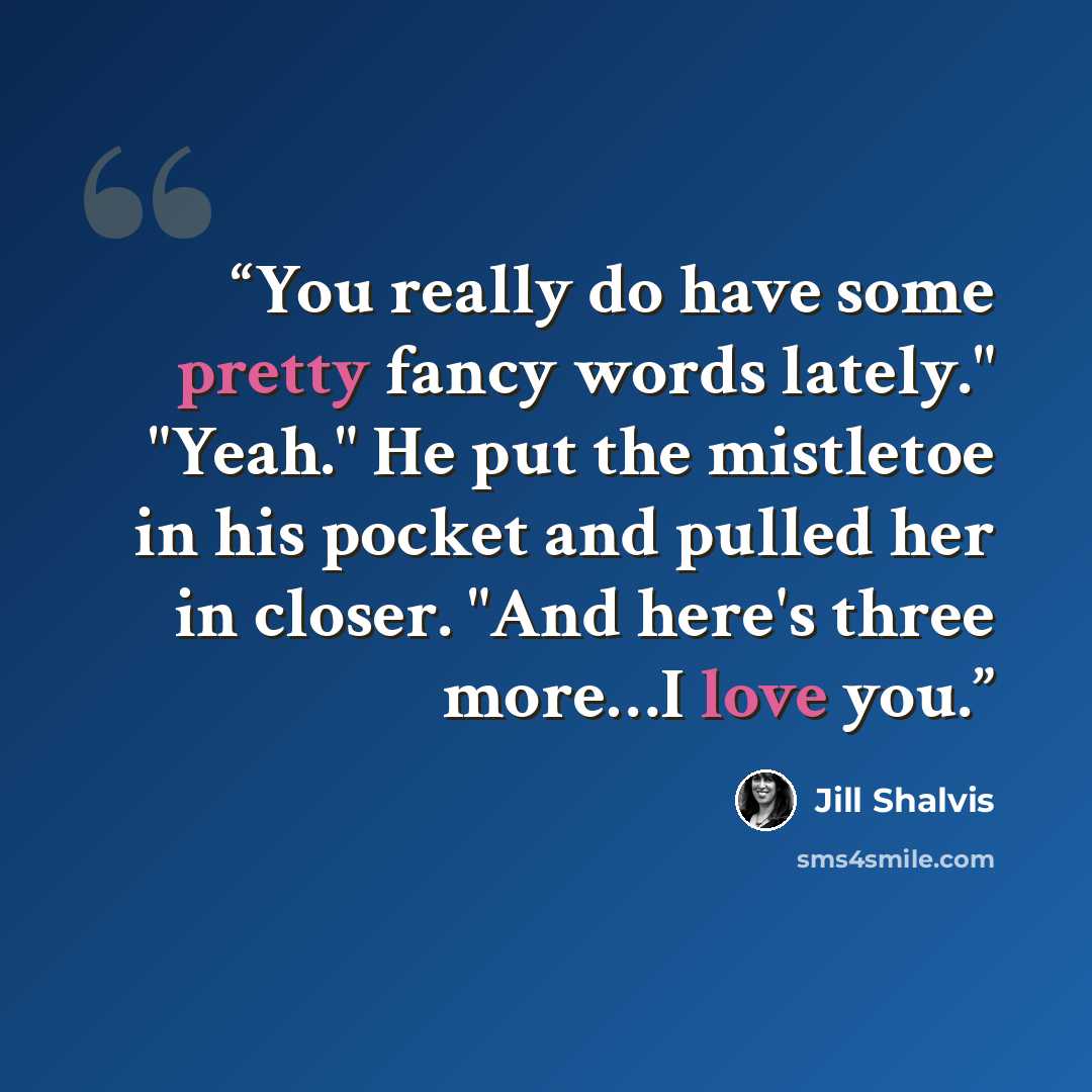 “You really do have some pretty fancy words lately." "Yeah." He put the mistletoe in his pocket and pulled her in closer. "And here's three more…I love you.” quote by Jill Shalvis