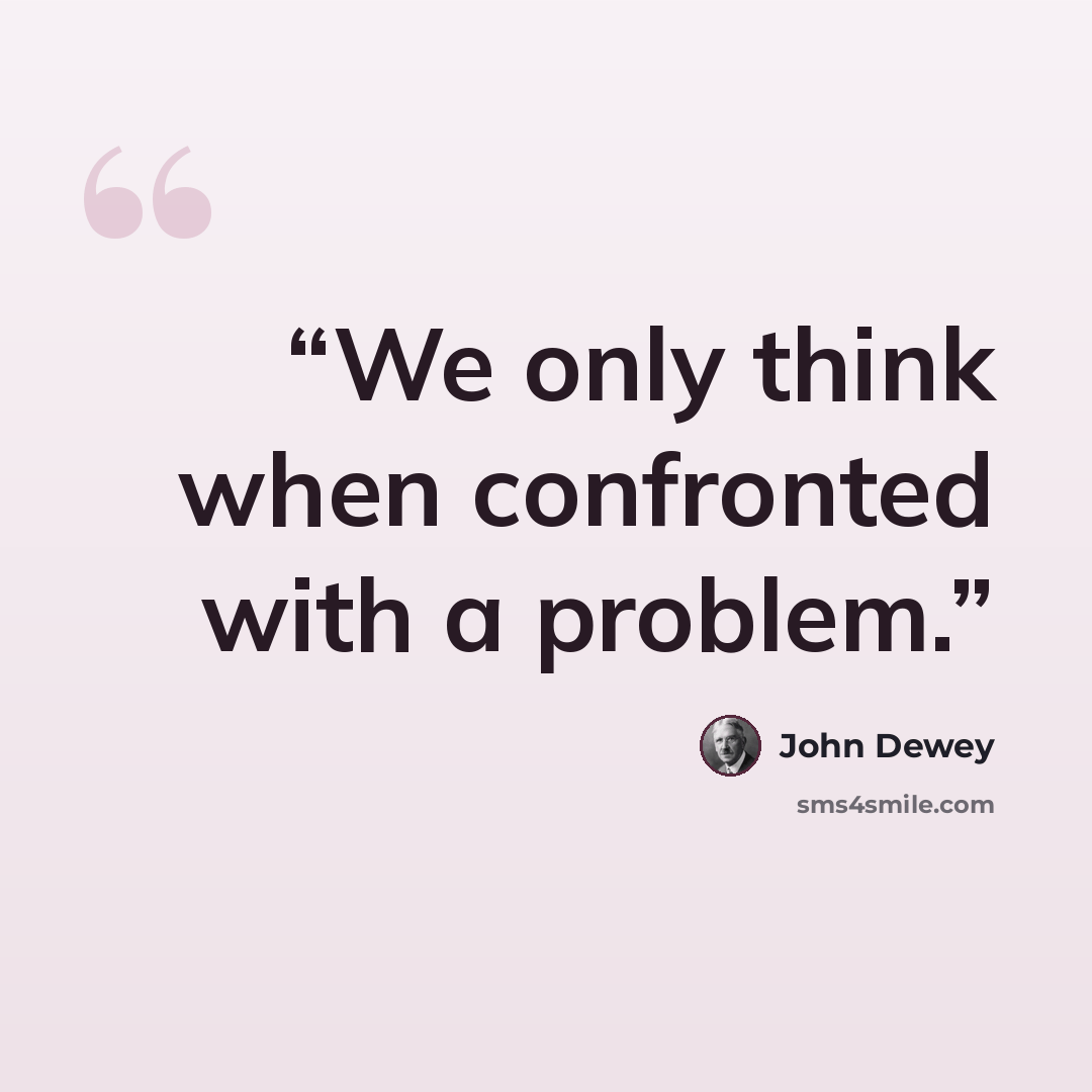 “We only think when confronted with a problem.” quote by John Dewey