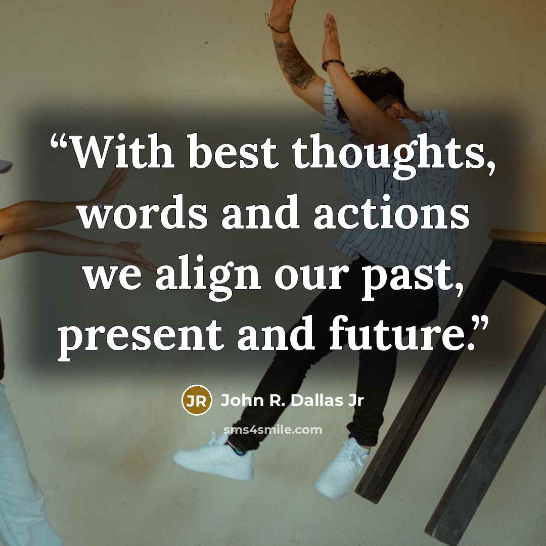 “With best thoughts, words and actions we align our past, present and future.” quote by John R. Dallas Jr