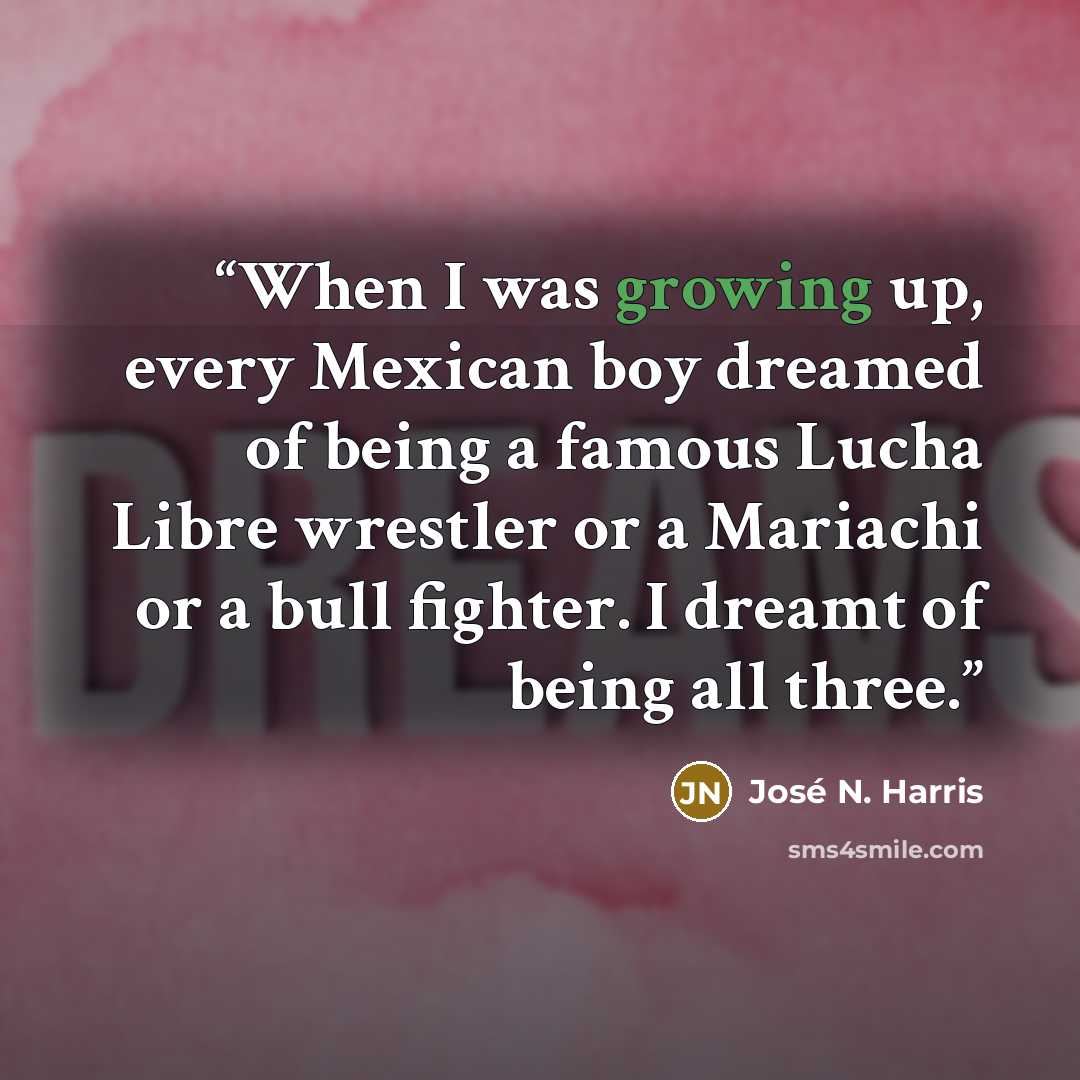 “When I was growing up, every Mexican boy dreamed of being a famous Lucha Libre wrestler or a Mariachi or a bull fighter. I dreamt of being all three.” quote by José N. Harris