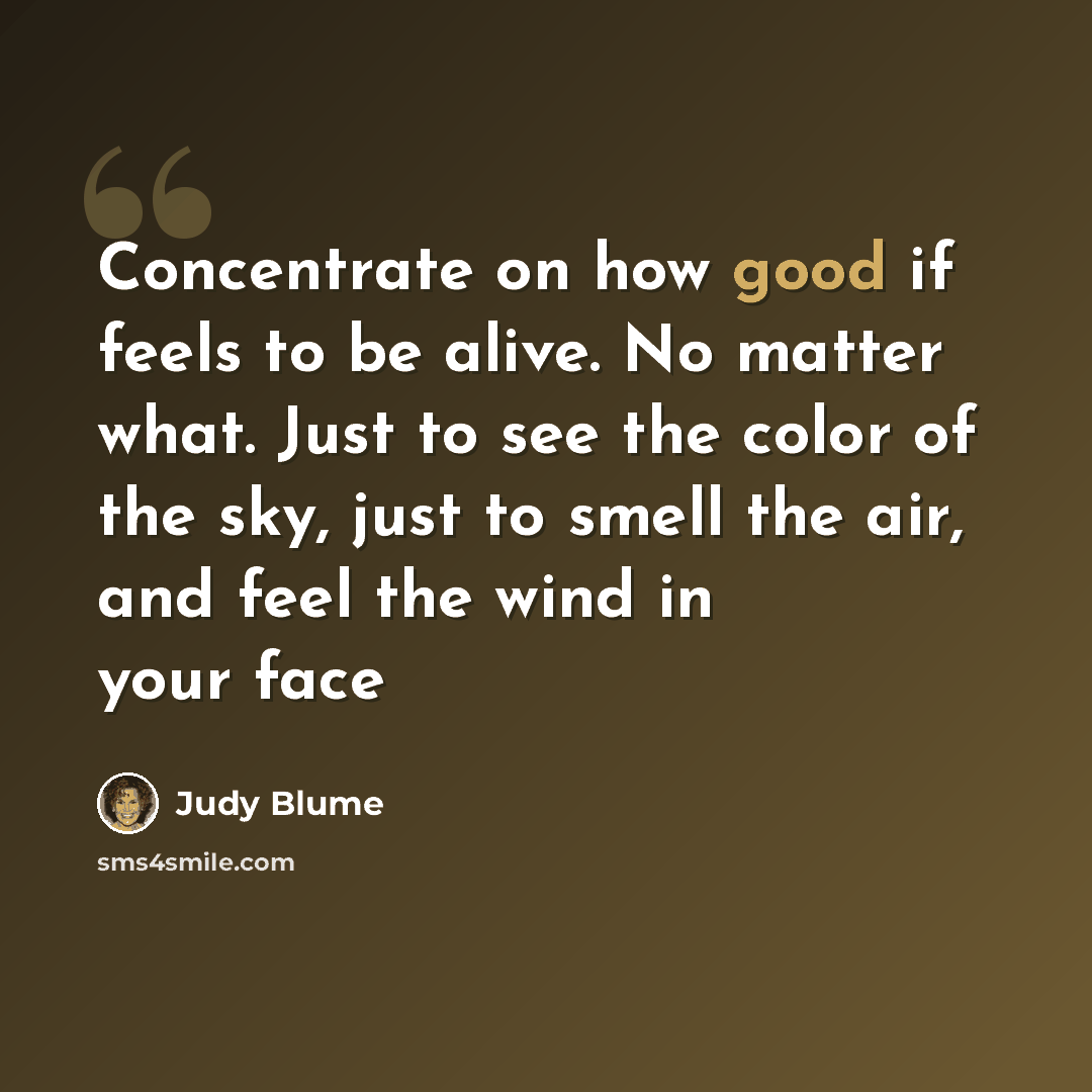 “Concentrate on how good if feels to be alive. No matter what. Just to see the color of the sky, just to smell the air, and feel the wind in your face” quote by Judy Blume