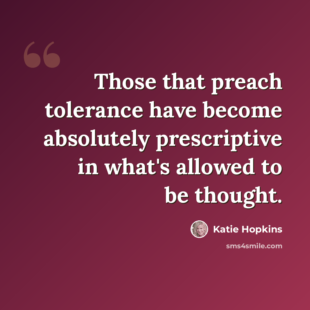 “Those that preach tolerance have become absolutely prescriptive in what's allowed to be thought.” quote by Katie Hopkins