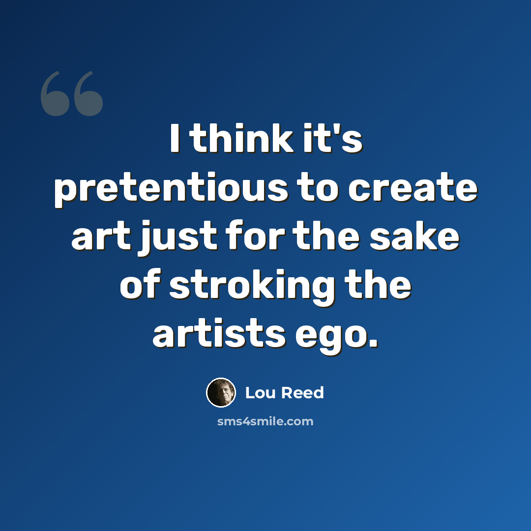 “I think it's pretentious to create art just for the sake of stroking the artists ego.” quote by Lou Reed