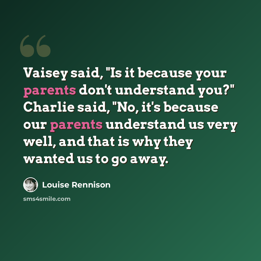 “Vaisey said, "Is it because your parents don't understand you?" Charlie said, "No, it's because our parents understand us very well, and that is why they wanted us to go away.” quote by Louise Rennison