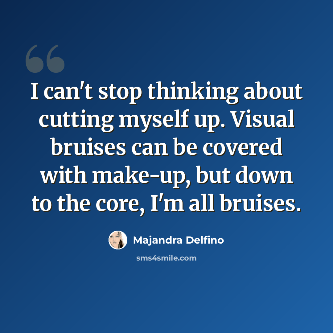 “I can't stop thinking about cutting myself up. Visual bruises can be covered with make-up, but down to the core, I'm all bruises.” quote by Majandra Delfino
