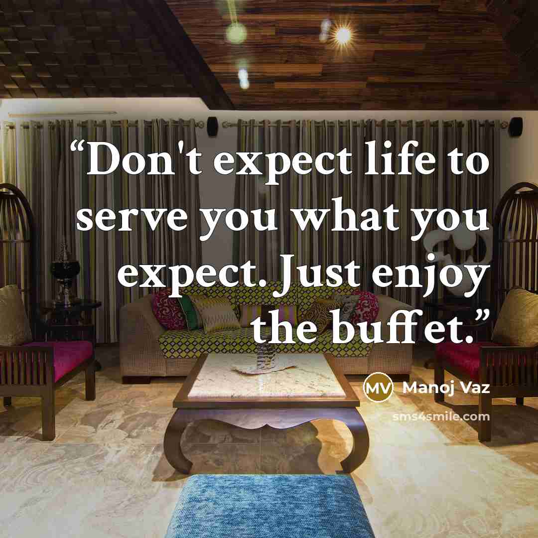 “Don't expect life to serve you what you expect. Just enjoy the buffet.” quote by Manoj Vaz