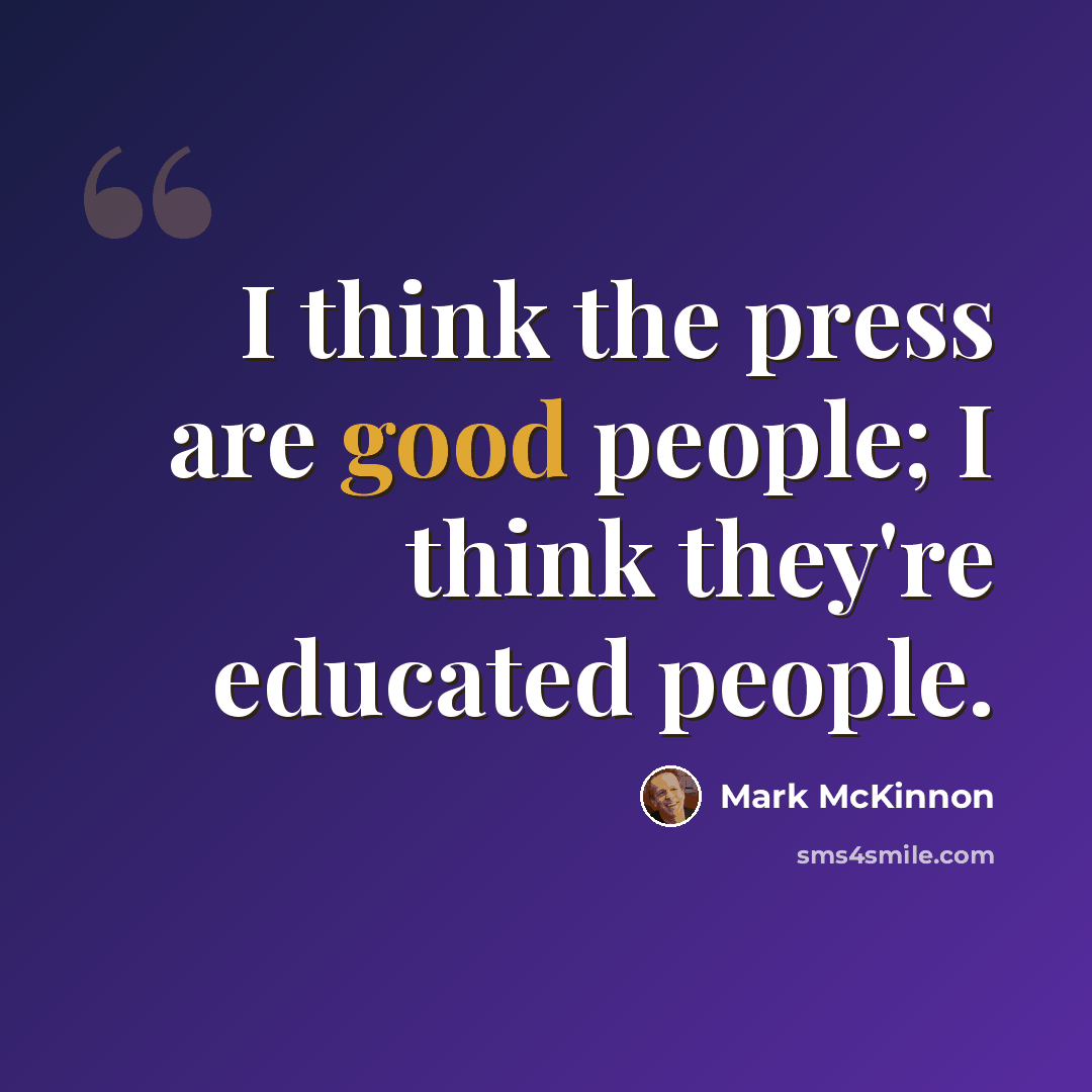 “I think the press are good people; I think they're educated people.” quote by Mark McKinnon