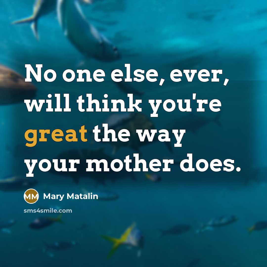 “No one else, ever, will think you're great the way your mother does.” quote by Mary Matalin