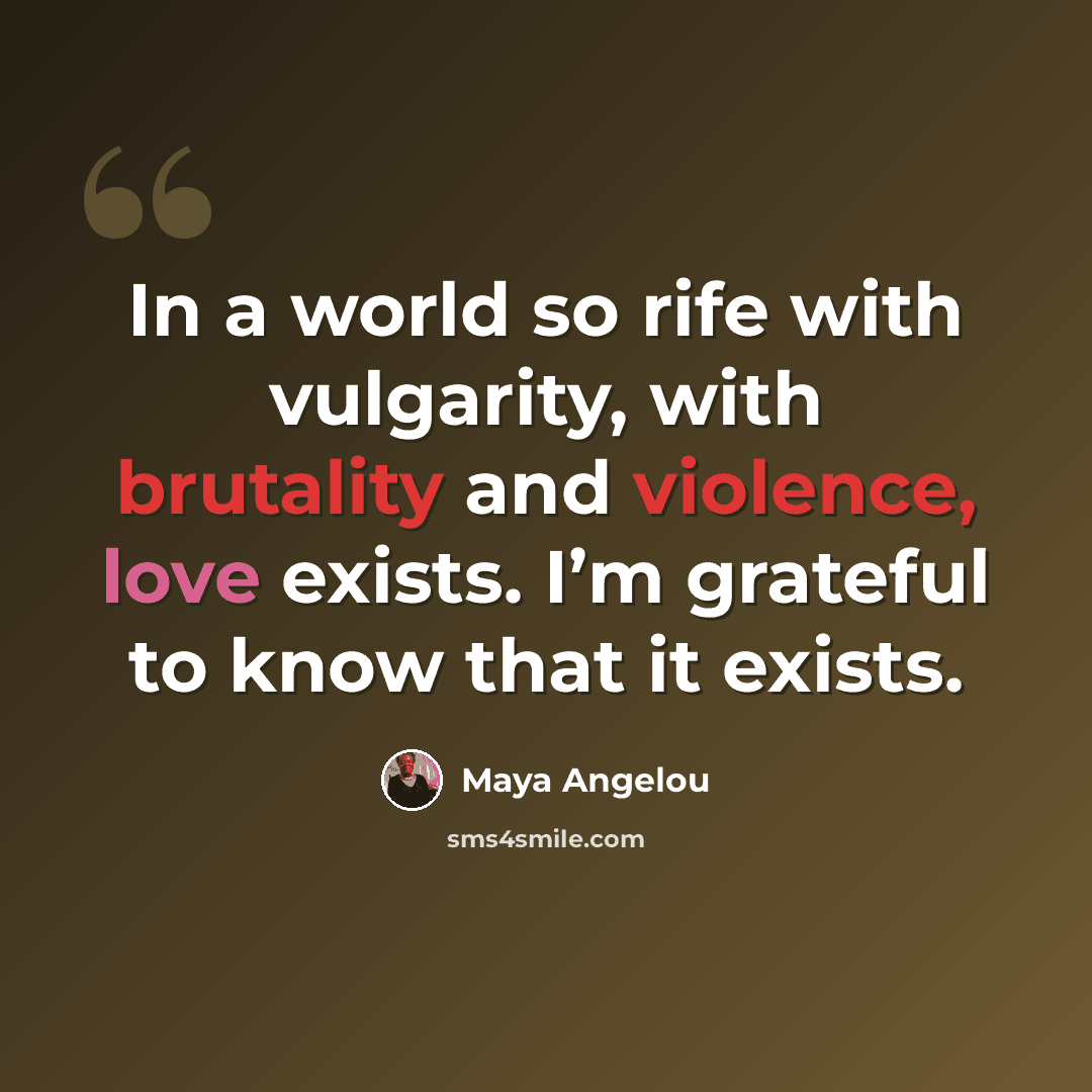 “In a world so rife with vulgarity, with brutality and violence, love exists. I’m grateful to know that it exists.” quote by Maya Angelou