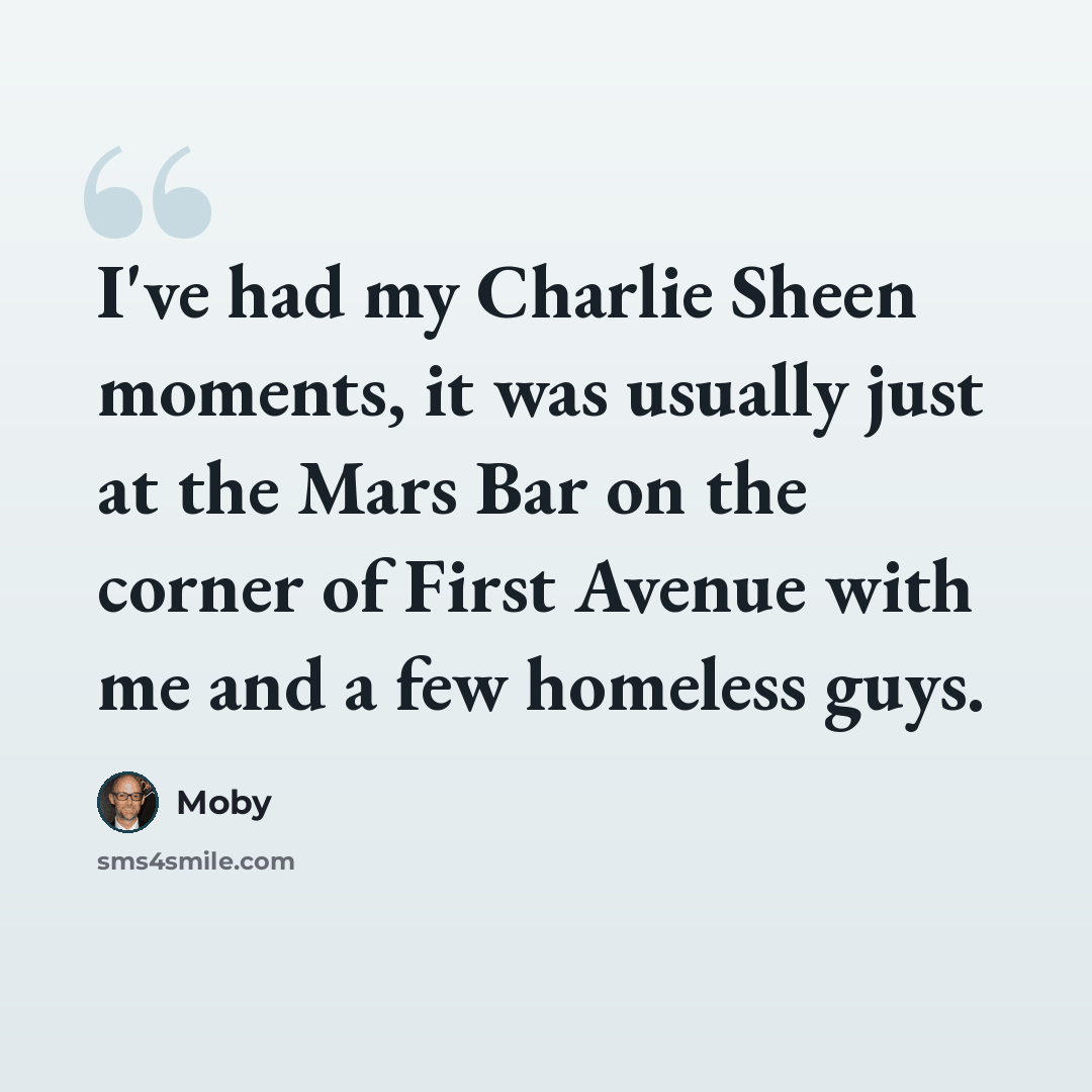 “I've had my Charlie Sheen moments, it was usually just at the Mars Bar on the corner of First Avenue with me and a few homeless guys.” quote by Moby