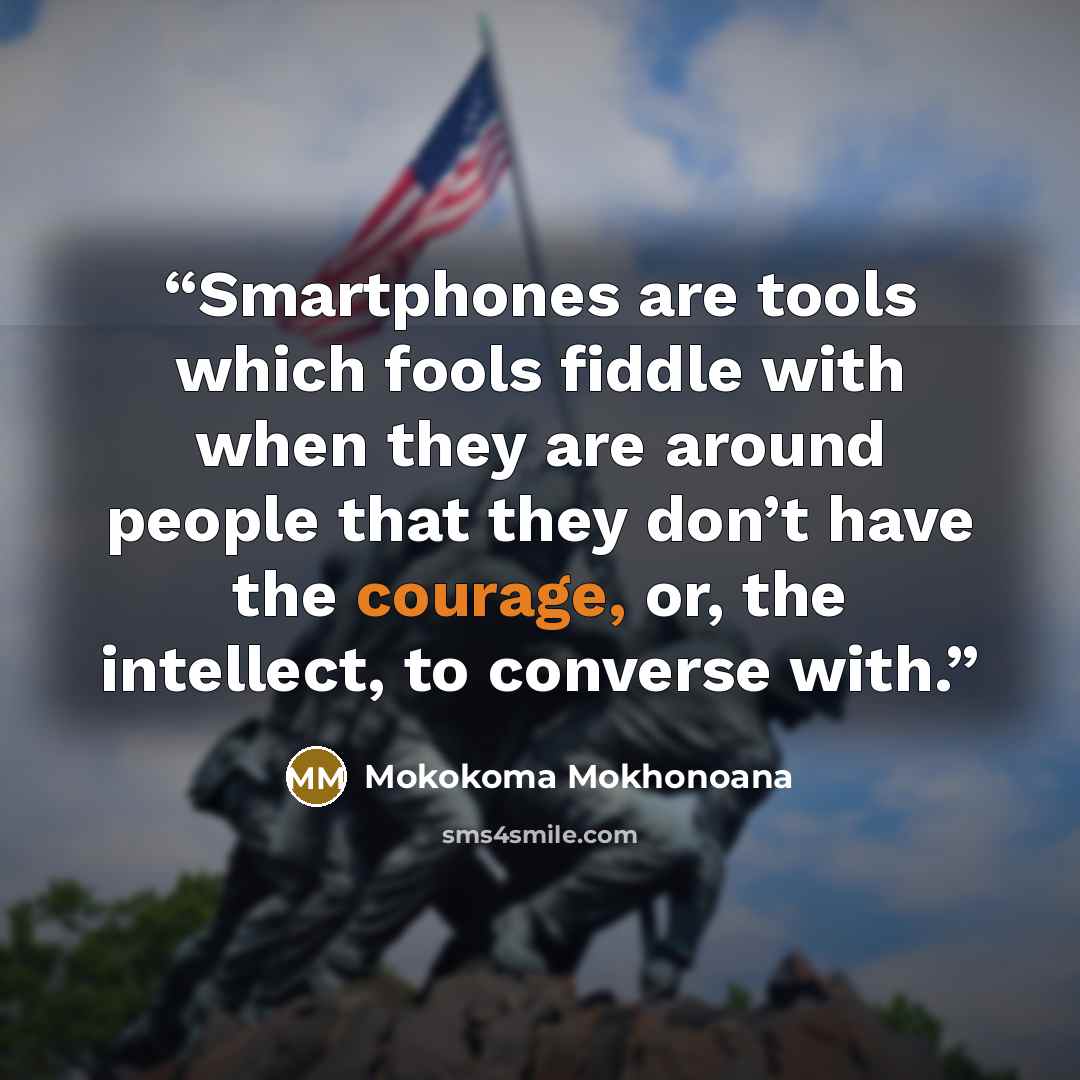 “Smartphones are tools which fools fiddle with when they are around people that they don’t have the courage, or, the intellect, to converse with.” quote by Mokokoma Mokhonoana