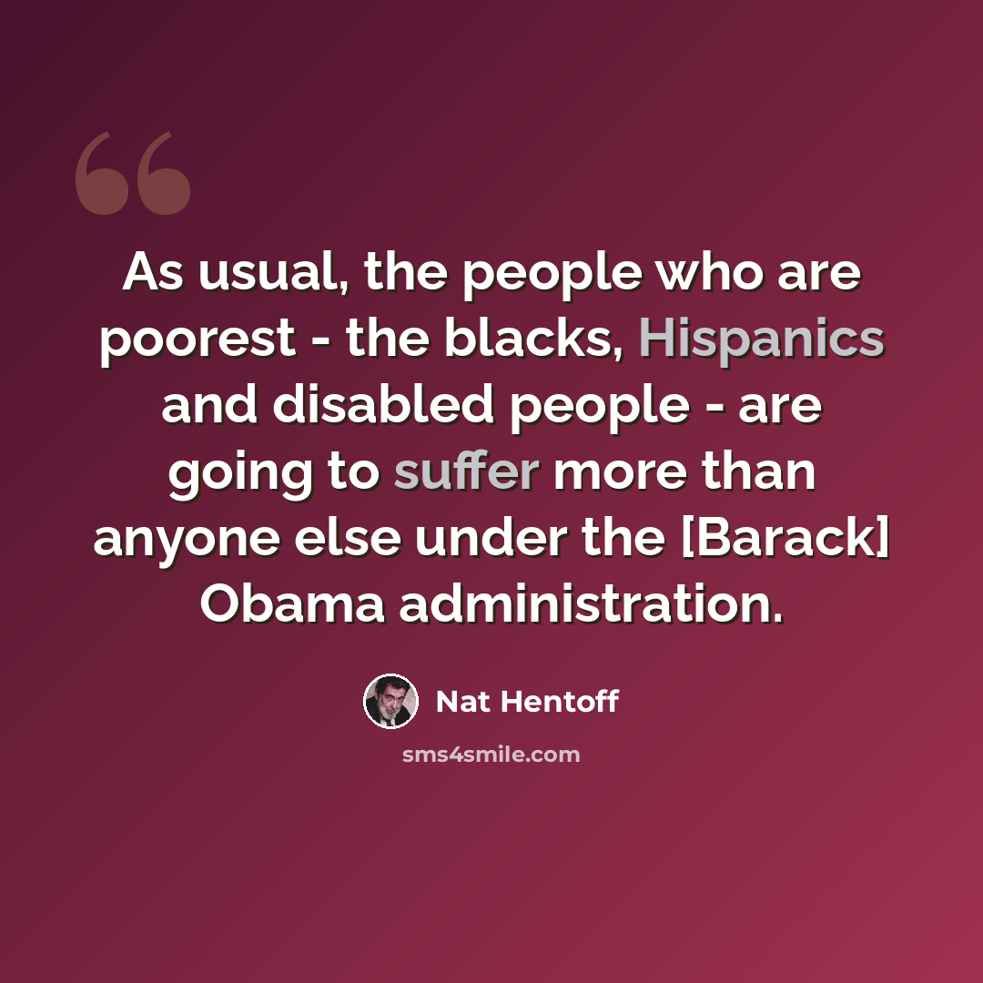 “As usual, the people who are poorest - the blacks, Hispanics and disabled people - are going to suffer more than anyone else under the [Barack] Obama administration.” quote by Nat Hentoff