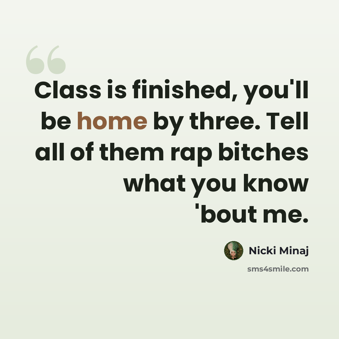 “Class is finished, you'll be home by three. Tell all of them rap bitches what you know 'bout me.” quote by Nicki Minaj