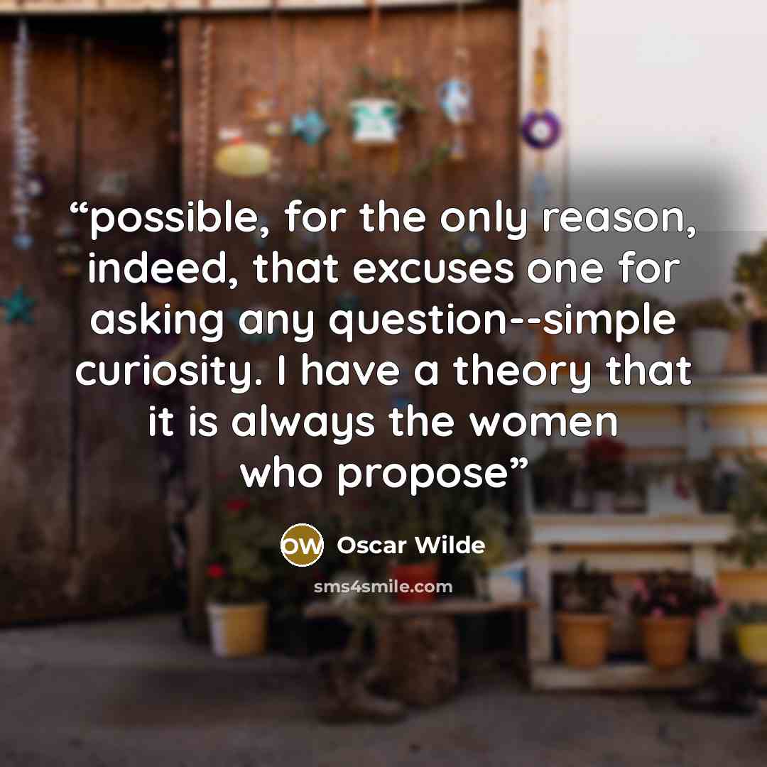 “possible, for the only reason, indeed, that excuses one for asking any question--simple curiosity. I have a theory that it is always the women who propose” quote by Oscar Wilde