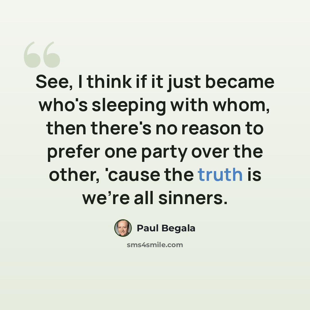 “See, I think if it just became who's sleeping with whom, then there's no reason to prefer one party over the other, 'cause the truth is we're all sinners.” quote by Paul Begala