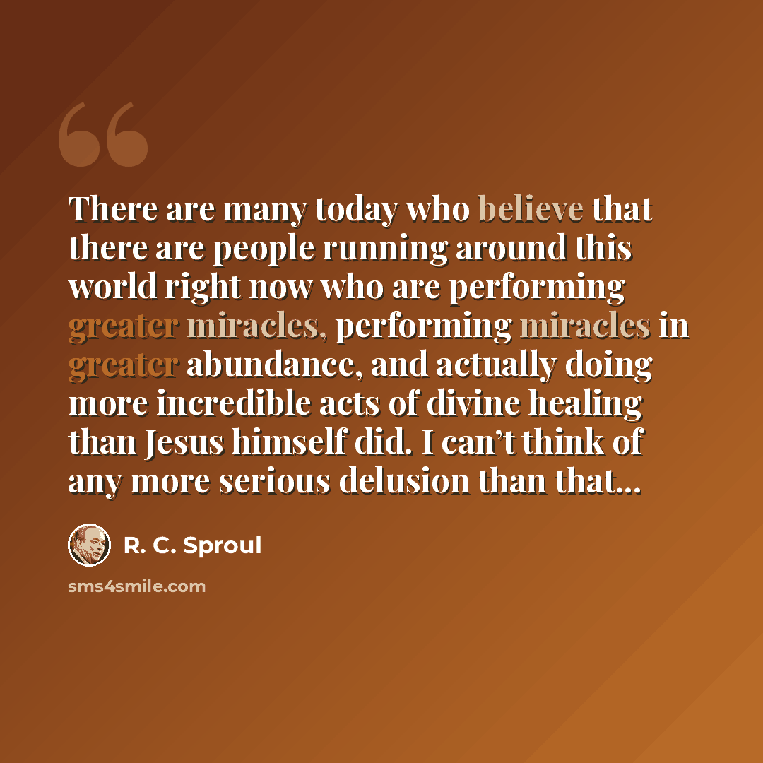 “There are many today who believe that there are people running around this world right now who are performing greater miracles, performing miracles in greater abundance, and actually doing more incredible acts of divine healing than Jesus himself did. I can’t think of any more serious delusion…” quote by R. C. Sproul