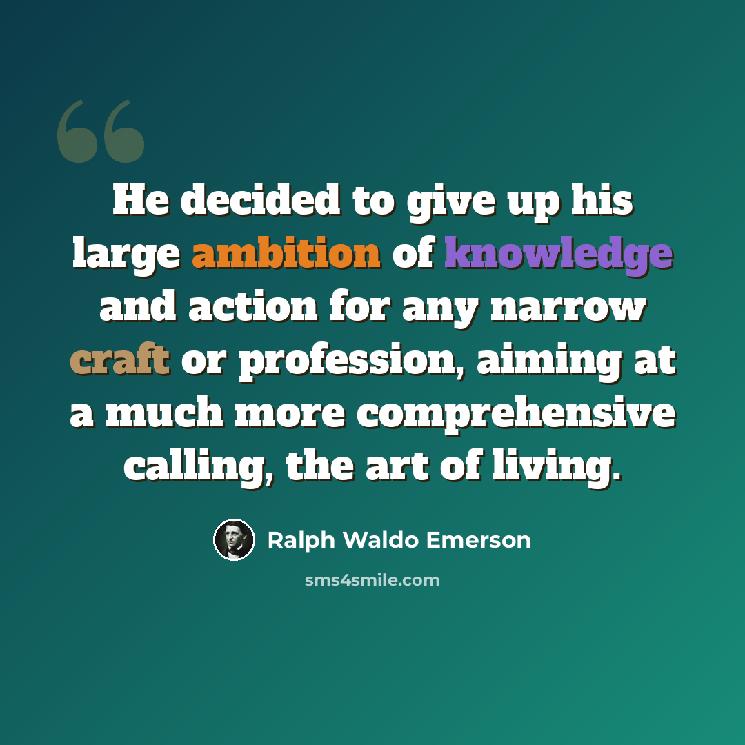“He decided to give up his large ambition of knowledge and action for any narrow craft or profession, aiming at a much more comprehensive calling, the art of living.” quote by Ralph Waldo Emerson