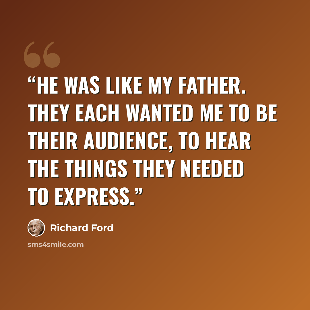 “He was like my father. They each wanted me to be their audience, to hear the things they needed to express.” quote by Richard Ford
