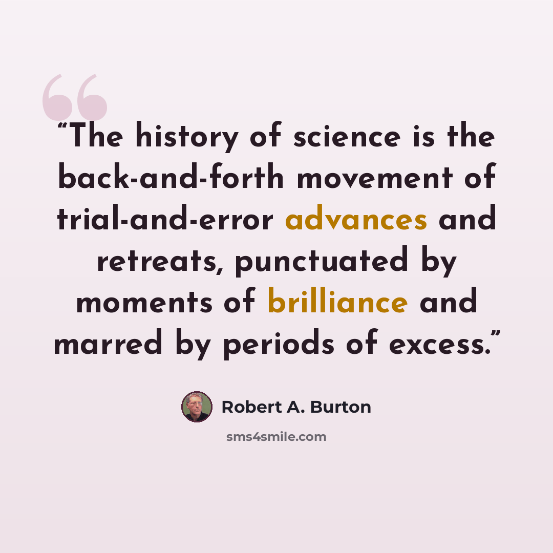“The history of science is the back-and-forth movement of trial-and-error advances and retreats, punctuated by moments of brilliance and marred by periods of excess.” quote by Robert A. Burton