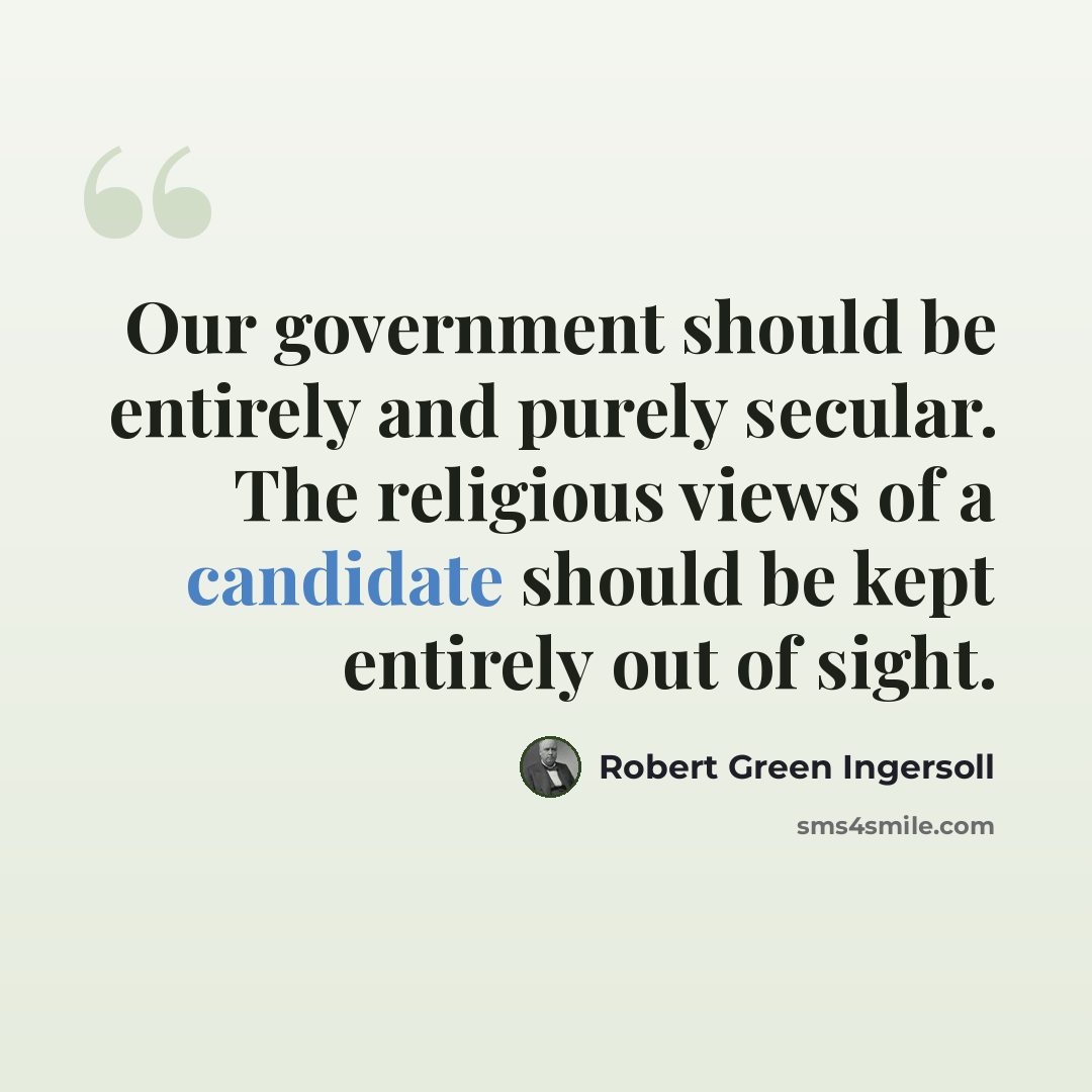 “Our government should be entirely and purely secular. The religious views of a candidate should be kept entirely out of sight.” quote by Robert Green Ingersoll