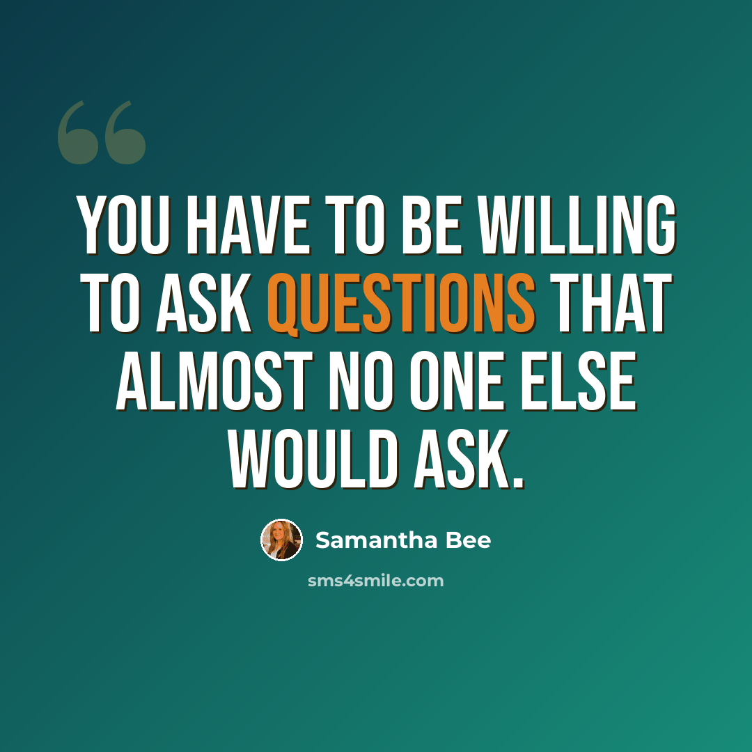 “You have to be willing to ask questions that almost no one else would ask.” quote by Samantha Bee